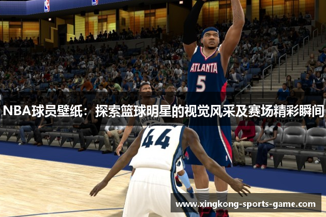 NBA球员壁纸：探索篮球明星的视觉风采及赛场精彩瞬间