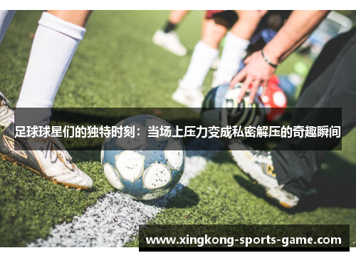 足球球星们的独特时刻：当场上压力变成私密解压的奇趣瞬间