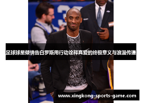足球球星倾情告白罗斯用行动诠释真爱的终极意义与浪漫传递