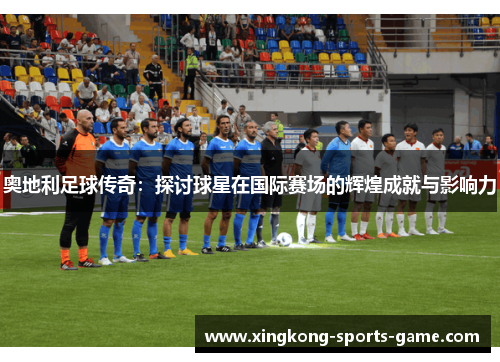 奥地利足球传奇：探讨球星在国际赛场的辉煌成就与影响力