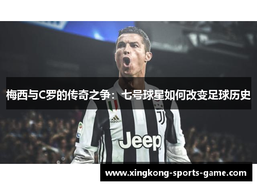 梅西与C罗的传奇之争：七号球星如何改变足球历史