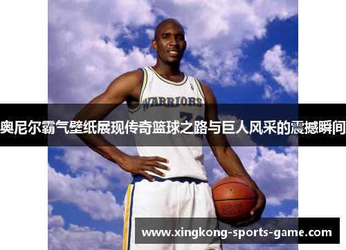 奥尼尔霸气壁纸展现传奇篮球之路与巨人风采的震撼瞬间