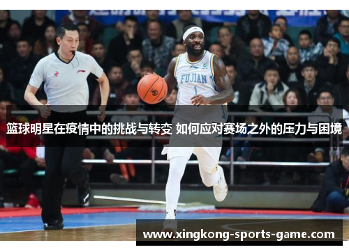 篮球明星在疫情中的挑战与转变 如何应对赛场之外的压力与困境