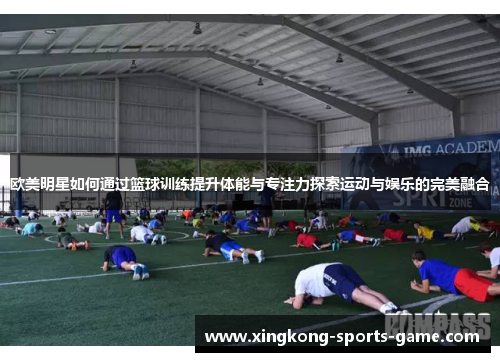 欧美明星如何通过篮球训练提升体能与专注力探索运动与娱乐的完美融合