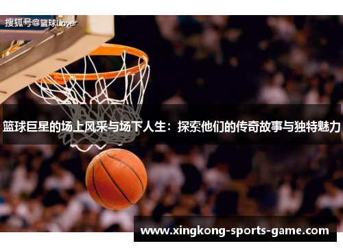 篮球巨星的场上风采与场下人生：探索他们的传奇故事与独特魅力