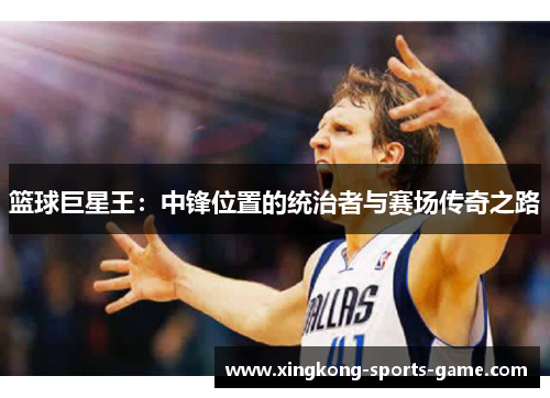 篮球巨星王：中锋位置的统治者与赛场传奇之路