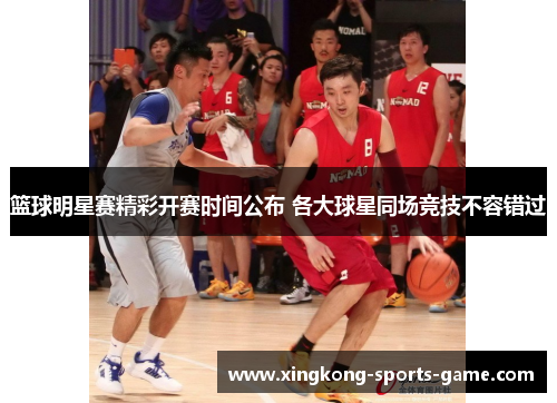 篮球明星赛精彩开赛时间公布 各大球星同场竞技不容错过