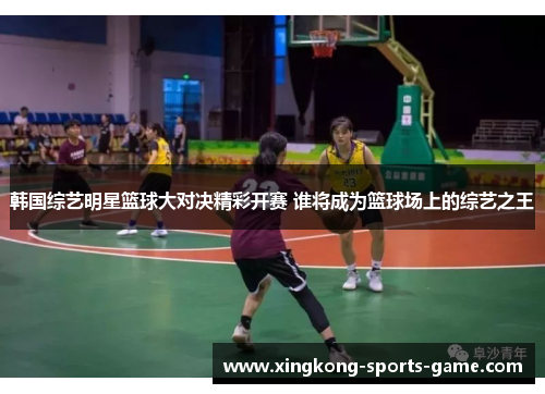 韩国综艺明星篮球大对决精彩开赛 谁将成为篮球场上的综艺之王