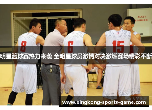 明星篮球赛热力来袭 全明星球员激情对决激燃赛场精彩不断